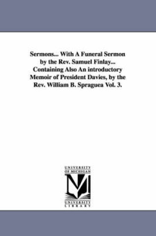 Cover of Sermons... With A Funeral Sermon by the Rev. Samuel Finlay... Containing Also An introductory Memoir of President Davies, by the Rev. William B. Spraguea Vol. 3.