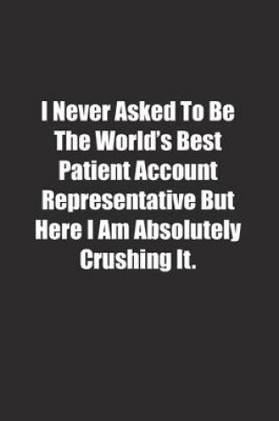 Cover of I Never Asked To Be The World's Best Patient Account Representative But Here I Am Absolutely Crushing It.