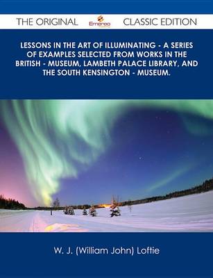 Book cover for Lessons in the Art of Illuminating - A Series of Examples Selected from Works in the British - Museum, Lambeth Palace Library, and the South Kensington - Museum. - The Original Classic Edition