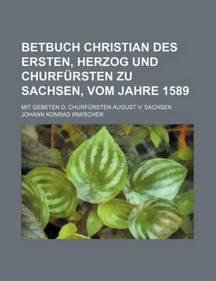 Book cover for Betbuch Christian Des Ersten, Herzog Und Churfursten Zu Sachsen, Vom Jahre 1589; Mit Gebeten D. Churfursten August V. Sachsen