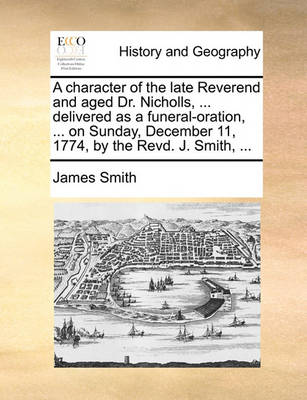 Book cover for A Character of the Late Reverend and Aged Dr. Nicholls, ... Delivered as a Funeral-Oration, ... on Sunday, December 11, 1774, by the Revd. J. Smith, ...