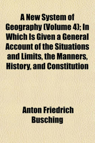 Cover of A New System of Geography (Volume 4); In Which Is Given a General Account of the Situations and Limits, the Manners, History, and Constitution