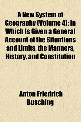 Book cover for A New System of Geography (Volume 4); In Which Is Given a General Account of the Situations and Limits, the Manners, History, and Constitution