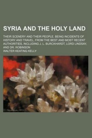 Cover of Syria and the Holy Land; Their Scenery and Their People. Being Incidents of History and Travel, from the Best and Most Recent Authorities, Including J. L. Burckhardt, Lord Lindsay, and Dr. Robinson