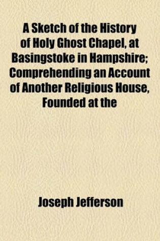 Cover of A Sketch of the History of Holy Ghost Chapel, at Basingstoke in Hampshire; Comprehending an Account of Another Religious House, Founded at the