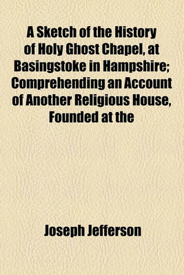 Book cover for A Sketch of the History of Holy Ghost Chapel, at Basingstoke in Hampshire; Comprehending an Account of Another Religious House, Founded at the