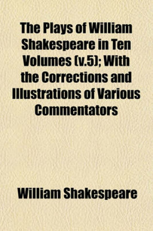 Cover of The Plays of William Shakespeare in Ten Volumes (V.5); With the Corrections and Illustrations of Various Commentators