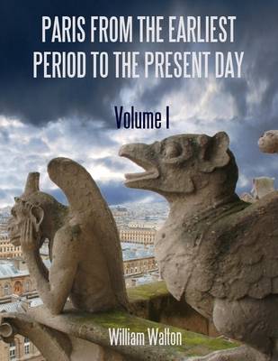 Book cover for Paris from the Earliest Period to the Present Day : Volume I (Illustrated)