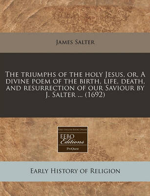 Book cover for The Triumphs of the Holy Jesus, Or, a Divine Poem of the Birth, Life, Death, and Resurrection of Our Saviour by J. Salter ... (1692)