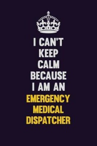 Cover of I can't Keep Calm Because I Am An Emergency Medical Dispatcher