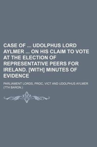 Cover of Case of Udolphus Lord Aylmer on His Claim to Vote at the Election of Representative Peers for Ireland. [With] Minutes of Evidence