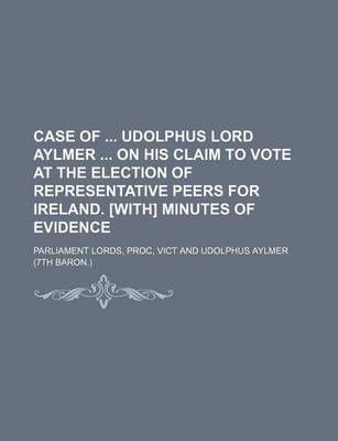 Book cover for Case of Udolphus Lord Aylmer on His Claim to Vote at the Election of Representative Peers for Ireland. [With] Minutes of Evidence