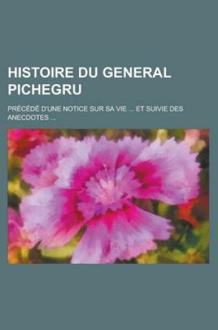 Cover of Histoire Du General Pichegru; PR EC Ed E D'Une Notice Sur Sa Vie Et Suivie Des Anecdotes