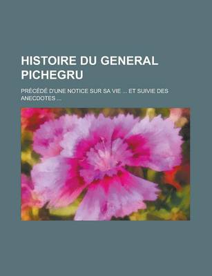 Book cover for Histoire Du General Pichegru; PR EC Ed E D'Une Notice Sur Sa Vie Et Suivie Des Anecdotes