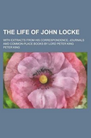 Cover of The Life of John Locke; With Extracts from His Correspondence, Journals AMD Common-Place Books by Lord Peter King