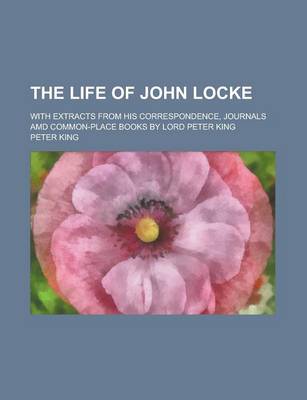 Book cover for The Life of John Locke; With Extracts from His Correspondence, Journals AMD Common-Place Books by Lord Peter King