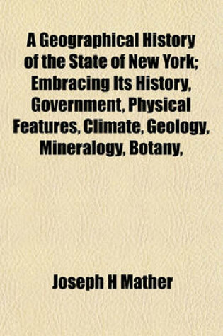 Cover of A Geographical History of the State of New York; Embracing Its History, Government, Physical Features, Climate, Geology, Mineralogy, Botany,