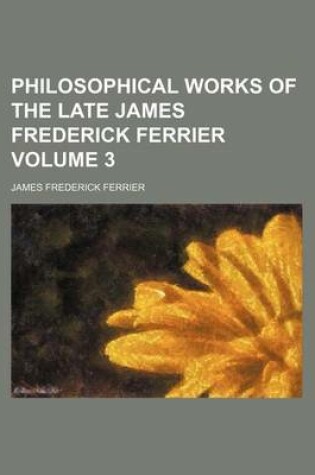 Cover of Philosophical Works of the Late James Frederick Ferrier Volume 3
