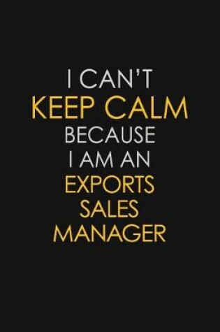 Cover of I Can't Keep Calm Because I Am An Exports Sales Manager