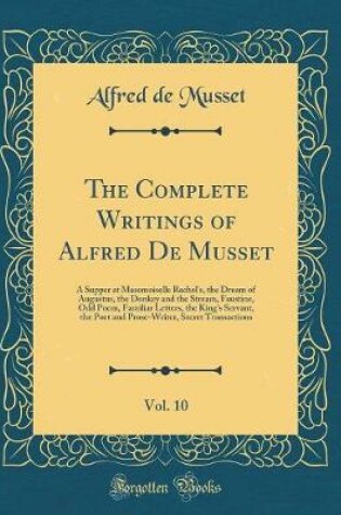 Cover of The Complete Writings of Alfred De Musset, Vol. 10: A Supper at Masemoiselle Rachel's, the Dream of Augustus, the Donkey and the Stream, Faustine, Odd Poem, Familiar Letters, the King's Servant, the Poet and Prose-Writer, Secret Transactions