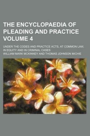 Cover of The Encyclopaedia of Pleading and Practice Volume 4; Under the Codes and Practice Acts, at Common Law, in Equity and in Criminal Cases