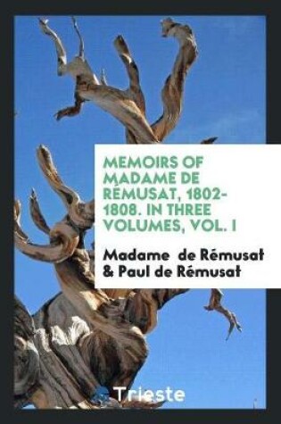 Cover of Memoirs of Madame de Remusat, 1802-1808. in Three Volumes, Vol. I