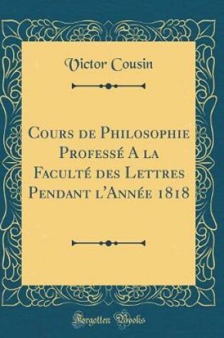 Cover of Cours de Philosophie Professe a la Faculte Des Lettres Pendant l'Annee 1818 (Classic Reprint)