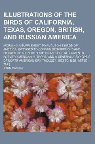 Cover of Illustrations of the Birds of California, Texas, Oregon, British, and Russian America; (Forming a Supplement to Audubon's Birds of America) Intended to Contain Descriptions and Figures of All North American Birds Not Given by Former American Authors, and