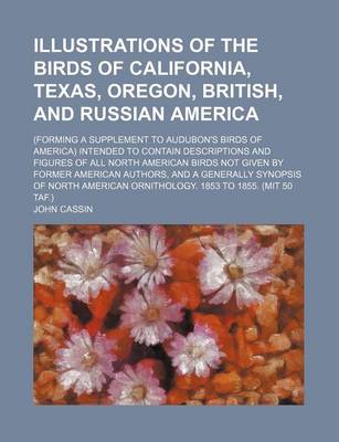 Book cover for Illustrations of the Birds of California, Texas, Oregon, British, and Russian America; (Forming a Supplement to Audubon's Birds of America) Intended to Contain Descriptions and Figures of All North American Birds Not Given by Former American Authors, and