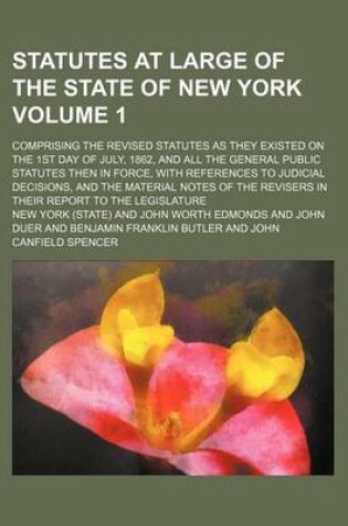 Cover of Statutes at Large of the State of New York Volume 1; Comprising the Revised Statutes as They Existed on the 1st Day of July, 1862, and All the General Public Statutes Then in Force, with References to Judicial Decisions, and the Material Notes of the Revis