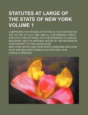 Book cover for Statutes at Large of the State of New York Volume 1; Comprising the Revised Statutes as They Existed on the 1st Day of July, 1862, and All the General Public Statutes Then in Force, with References to Judicial Decisions, and the Material Notes of the Revis