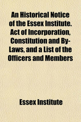 Cover of An Historical Notice of the Essex Institute. Act of Incorporation, Constitution and By-Laws, and a List of the Officers and Members