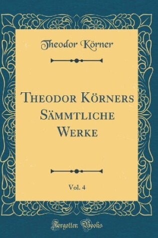 Cover of Theodor Körners Sämmtliche Werke, Vol. 4 (Classic Reprint)