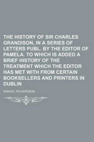 Cover of The History of Sir Charles Grandison, in a Series of Letters Publ. by the Editor of Pamela. to Which Is Added a Brief History of the Treatment Which the Editor Has Met with from Certain Booksellers and Printers in Dublin