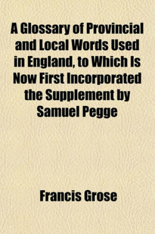 Cover of A Glossary of Provincial and Local Words Used in England, to Which Is Now First Incorporated the Supplement by Samuel Pegge