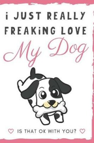 Cover of I Just Really Freaking Love My Dog. Is That OK With You?