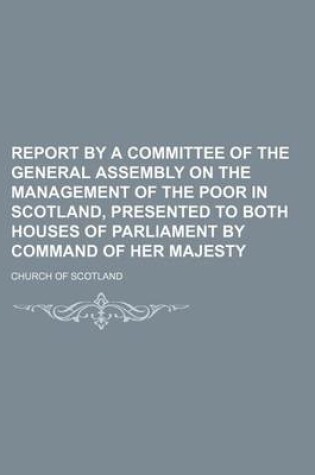 Cover of Report by a Committee of the General Assembly on the Management of the Poor in Scotland, Presented to Both Houses of Parliament by Command of Her Maje