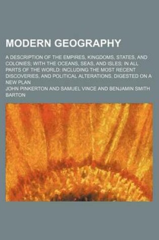 Cover of Modern Geography; A Description of the Empires, Kingdoms, States, and Colonies with the Oceans, Seas, and Isles in All Parts of the World Including the Most Recent Discoveries, and Political Alterations. Digested on a New Plan