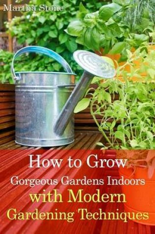 Cover of How to Grow Gorgeous Gardens Indoors with Modern Gardening Techniques