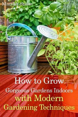 Book cover for How to Grow Gorgeous Gardens Indoors with Modern Gardening Techniques