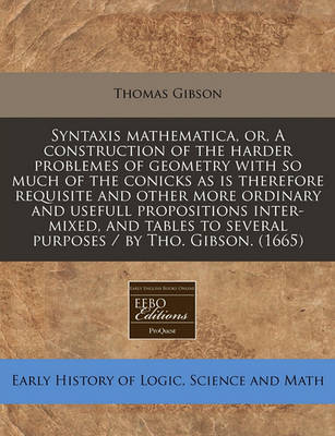Book cover for Syntaxis Mathematica, Or, a Construction of the Harder Problemes of Geometry with So Much of the Conicks as Is Therefore Requisite and Other More Ordinary and Usefull Propositions Inter-Mixed, and Tables to Several Purposes / By Tho. Gibson. (1665)