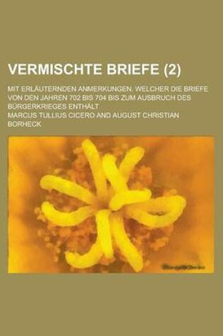 Cover of Vermischte Briefe; Mit Erlauternden Anmerkungen. Welcher Die Briefe Von Den Jahren 702 Bis 704 Bis Zum Ausbruch Des Burgerkrieges Enthalt (2 )