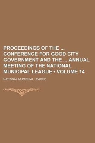 Cover of Proceedings of the Conference for Good City Government and the Annual Meeting of the National Municipal League (Volume 14)