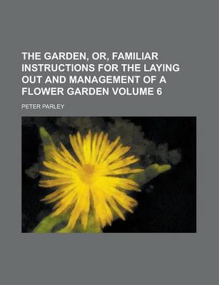 Book cover for The Garden, Or, Familiar Instructions for the Laying Out and Management of a Flower Garden Volume 6