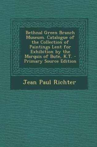 Cover of Bethnal Green Branch Museum. Catalogue of the Collection of Paintings Lent for Exhibition by the Marquis of Bute, K.T. - Primary Source Edition