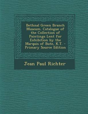 Book cover for Bethnal Green Branch Museum. Catalogue of the Collection of Paintings Lent for Exhibition by the Marquis of Bute, K.T. - Primary Source Edition