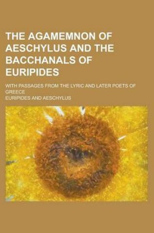 Cover of The Agamemnon of Aeschylus and the Bacchanals of Euripides; With Passages from the Lyric and Later Poets of Greece
