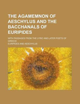 Book cover for The Agamemnon of Aeschylus and the Bacchanals of Euripides; With Passages from the Lyric and Later Poets of Greece