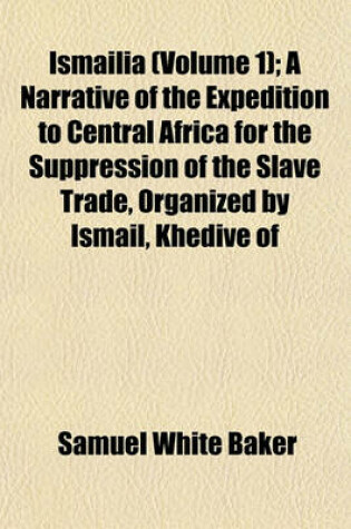 Cover of Ismailia (Volume 1); A Narrative of the Expedition to Central Africa for the Suppression of the Slave Trade, Organized by Ismail, Khedive of