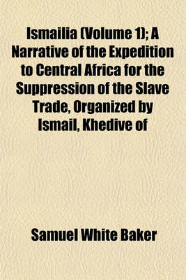 Book cover for Ismailia (Volume 1); A Narrative of the Expedition to Central Africa for the Suppression of the Slave Trade, Organized by Ismail, Khedive of